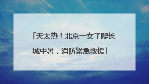 天太热！北京一女子爬长城中暑，消防紧急救援